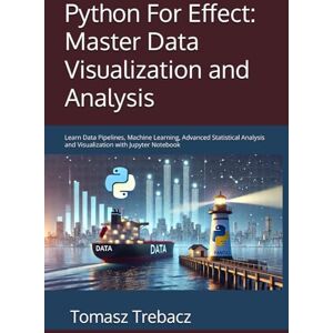 Trebacz, Tomasz Python For Effect: Master Data Visualization and Analysis: Learn Data Pipelines, Machine Learning, Advanced Statistical Analysis and Visualization with Jupyter Notebook Trebacz, Tomasz Python For Effect: Master Data Visualization and Analysis: Learn Data Pipelines, Machine Learning, Advanced Statistical Analysis and Visualization with Jupyter Notebook
