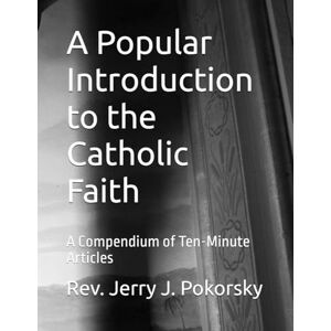Pokorsky, Rev. Jerry J A Popular Introduction to the Catholic Faith: A Compendium of Ten-Minute Articles Pokorsky, Rev. Jerry J A Popular Introduction to the Catholic Faith: A Compendium of Ten-Minute Articles