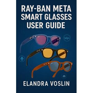 VOSLIN, ELANDRA RAY-BAN META SMART GLASSES USER GUIDE: A Simple, Structured Manual to Help You Personalize Your Device and Explore Voice Controls, Camera Tools, and Hands-Free Features VOSLIN, ELANDRA RAY-BAN META SMART GLASSES USER GUIDE: A Simple, Structured Manual to Help You Personalize Your Device and Explore Voice Controls, Camera Tools, and Hands-Free Features