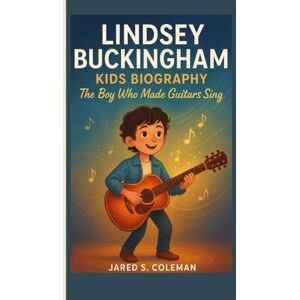 S. Coleman, Jared LINDSEY BUCKINGHAM KIDS BIOGRAPHY: The Boy Who Made Guitars Sing S. Coleman, Jared LINDSEY BUCKINGHAM KIDS BIOGRAPHY: The Boy Who Made Guitars Sing