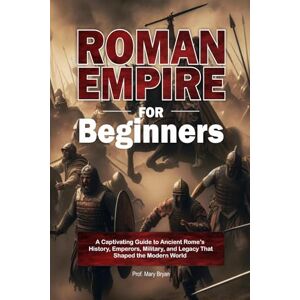 Bryan, Mary Roman Empire for Beginners: A Captivating Guide to Ancient Rome’s History, Emperors, Military, and Legacy That Shaped the Modern World Bryan, Mary Roman Empire for Beginners: A Captivating Guide to Ancient Rome’s History, Emperors, Military, and Legacy That Shaped the Modern World