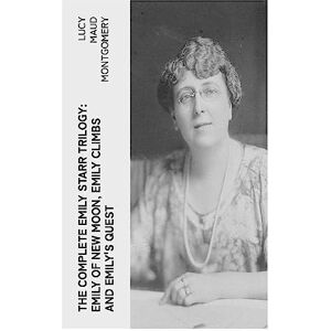 Montgomery, Lucy Maud The Complete Emily Starr Trilogy: Emily of New Moon, Emily Climbs and Emily's Quest Montgomery, Lucy Maud The Complete Emily Starr Trilogy: Emily of New Moon, Emily Climbs and Emily's Quest