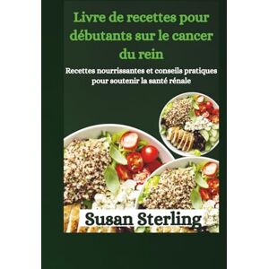 Sterling, Susan Livre de recettes pour débutants sur le cancer du rein: Recettes nourrissantes et conseils pratiques pour soutenir Sterling, Susan Livre de recettes pour débutants sur le cancer du rein: Recettes nourrissantes et conseils pratiques pour soutenir