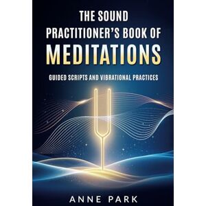 PARK, ANNE The Sound Practitioner’s Book of Meditations: Guided Scripts and Vibrational Practices PARK, ANNE The Sound Practitioner’s Book of Meditations: Guided Scripts and Vibrational Practices
