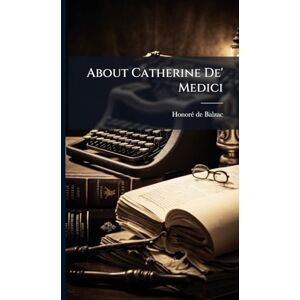 de Balzac, Honorã(c) About Catherine De' Medici de Balzac, Honorã(c) About Catherine De' Medici