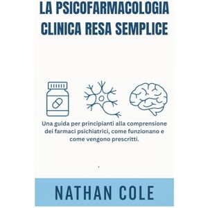 Cole, Nathan LA PSICOFARMACOLOGIA CLINICA RESA SEMPLICE: Una guida per principianti alla comprensione dei farmaci psichiatrici, come funzionano e come vengono prescritti. Cole, Nathan LA PSICOFARMACOLOGIA CLINICA RESA SEMPLICE: Una guida per principianti alla comprensione dei farmaci psichiatrici, come funzionano e come vengono prescritti.