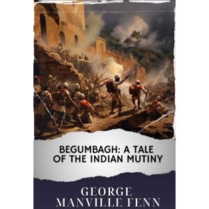 Fenn, George Manville Begumbagh: A Tale of the Indian Mutiny: The Original Classic Fenn, George Manville Begumbagh: A Tale of the Indian Mutiny: The Original Classic