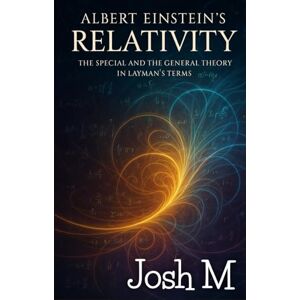 M, Josh Albert Einstein's Relativity: The Special and the General Theory in Layman's Terms M, Josh Albert Einstein's Relativity: The Special and the General Theory in Layman's Terms