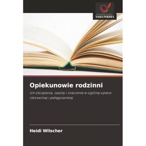 Wilscher, Heidi Opiekunowie rodzinni: Ich obciążenia, zasoby i znaczenie w ogólnej opiece zdrowotnej i pielęgniarskiej Wilscher, Heidi Opiekunowie rodzinni: Ich obciążenia, zasoby i znaczenie w ogólnej opiece zdrowotnej i pielęgniarskiej