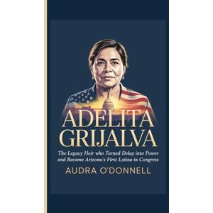 O'DONNELL, AUDRA Adelita Grijalva: The Legacy Heir Who Turned Delay Into Power and Became Arizona’s First Latina in Congress O'DONNELL, AUDRA Adelita Grijalva: The Legacy Heir Who Turned Delay Into Power and Became Arizona’s First Latina in Congress