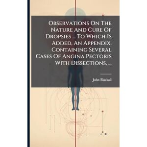 Blackall, John Observations On The Nature And Cure Of Dropsies ... To Which Is Added, An Appendix, Containing Several Cases Of Angina Pectoris With Dissections, ... Blackall, John Observations On The Nature And Cure Of Dropsies ... To Which Is Added, An Appendix, Containing Several Cases Of Angina Pectoris With Dissections, ...