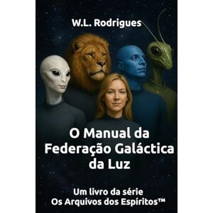 Rodrigues, W.L. O Manual da Federação Galáctica da Luz (Os Arquivos dos Espíritos™) Rodrigues, W.L. O Manual da Federação Galáctica da Luz (Os Arquivos dos Espíritos™)