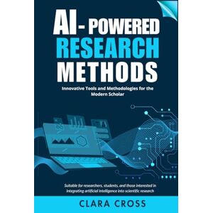 Cross AI-Powered Research Methods: Innovative Tools and Methodologies for the Modern Scholar (AI for Academic Research) Cross AI-Powered Research Methods: Innovative Tools and Methodologies for the Modern Scholar (AI for Academic Research)