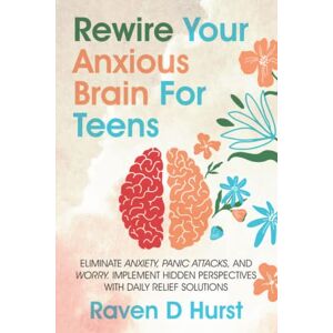 Hurst, Raven D Rewire Your Anxious Brain For Teens: Eliminate Anxiety, Panic Attacks, and Worry. Implement Hidden Perspectives With Daily Relief Solutions Hurst, Raven D Rewire Your Anxious Brain For Teens: Eliminate Anxiety, Panic Attacks, and Worry. Implement Hidden Perspectives With Daily Relief Solutions