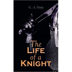 Henty, G. A. The Life of a Knight: Historical Novels Medieval Series: Winning His Spurs, St. George For England, The Lion of St. Mark, At Agincourt & A Knight of the White Cross Henty, G. A. The Life of a Knight: Historical Novels Medieval Series: Winning His Spurs, St. George For England, The Lion of St. Mark, At Agincourt & A Knight of the White Cross