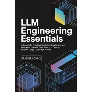 Adams, Eugine LLM Engineering Essentials: A Complete, Practical Guide for Developers and Engineers to Build, Fine-Tune, and Deploy Modern Large Language Models Adams, Eugine LLM Engineering Essentials: A Complete, Practical Guide for Developers and Engineers to Build, Fine-Tune, and Deploy Modern Large Language Models