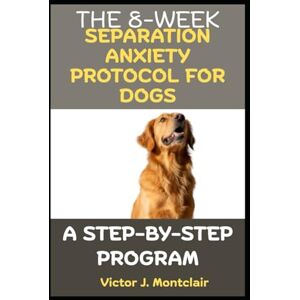 MONTCLAIR, VICTOR J THE 8-WEEK SEPARATION ANXIETY PROTOCOL FOR DOGS: A STEP-BY-STEP PROGRAM MONTCLAIR, VICTOR J THE 8-WEEK SEPARATION ANXIETY PROTOCOL FOR DOGS: A STEP-BY-STEP PROGRAM