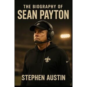 Austin, Stephen The Biography of Sean Payton: Perseverance, Leadership, and the Making of a Football Icon Austin, Stephen The Biography of Sean Payton: Perseverance, Leadership, and the Making of a Football Icon