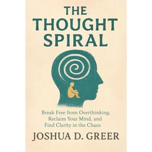 Greer, Joshua D The Thought Spiral: Break Free from Overthinking, Anxiety, and Mental Loops with Practical Tools to Calm Your Mind and Regain Control Now Greer, Joshua D The Thought Spiral: Break Free from Overthinking, Anxiety, and Mental Loops with Practical Tools to Calm Your Mind and Regain Control Now