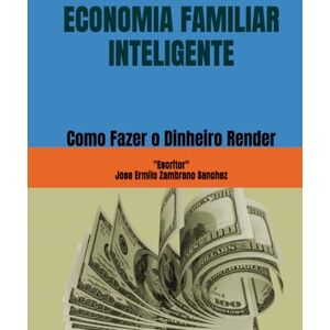 Zambrano Sanchez, Jose Ermilo ECONOMIA FAMILIAR INTELIGENTE: Como Fazer o Dinheiro Render Zambrano Sanchez, Jose Ermilo ECONOMIA FAMILIAR INTELIGENTE: Como Fazer o Dinheiro Render