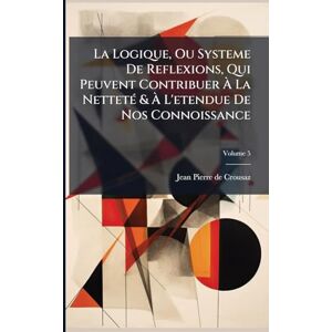 Crousaz, Jean-Pierre De La Logique, Ou Systeme De Reflexions, Qui Peuvent Contribuer À La NettetÃ(c) & À L'etendue De Nos Connoissance Crousaz, Jean-Pierre De La Logique, Ou Systeme De Reflexions, Qui Peuvent Contribuer À La NettetÃ(c) & À L'etendue De Nos Connoissance