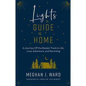 Ward, Meghan J. Lights to Guide Me Home: A Journey Off the Beaten Track in Life, Love, Adventure, and Parenting Ward, Meghan J. Lights to Guide Me Home: A Journey Off the Beaten Track in Life, Love, Adventure, and Parenting