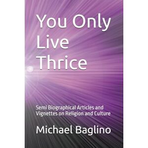 Baglino Ed. D., Dr. Michael You Only Live Thrice: Semi Biographical Articles and Vignettes on Religion and Culture Baglino Ed. D., Dr. Michael You Only Live Thrice: Semi Biographical Articles and Vignettes on Religion and Culture