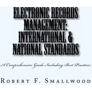 Smallwood, Robert F Electronic Records Management: International & National Standards: A Comprehensive Guide Including Best Practices Smallwood, Robert F Electronic Records Management: International & National Standards: A Comprehensive Guide Including Best Practices