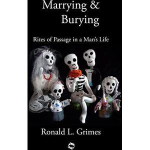Grimes, Ronald L. Marrying & Burying: Rites of Passage in a Man's Life Grimes, Ronald L. Marrying & Burying: Rites of Passage in a Man's Life