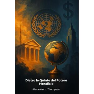 J. Thompson, Alexander Dietro le Quinte del Potere Mondiale: Una guida illuminante ai meccanismi delle élite globali e alle loro reti di influenza internazionale J. Thompson, Alexander Dietro le Quinte del Potere Mondiale: Una guida illuminante ai meccanismi delle élite globali e alle loro reti di influenza internazionale