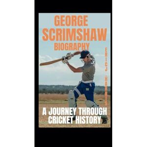J. Harris, Eric GEORGE SCRIMSHAW BIOGRAPHY: A Journey Through Cricket History J. Harris, Eric GEORGE SCRIMSHAW BIOGRAPHY: A Journey Through Cricket History