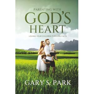 Park, Gary S. Parenting With God's Heart: Loving Your Children Through Faith Park, Gary S. Parenting With God's Heart: Loving Your Children Through Faith