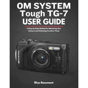 Beaumont, Rhys OM SYSTEM Tough TG-7 user guide: A Step-by-Step Method for Mastering Your Camera and Unlocking Creative Vision. Beaumont, Rhys OM SYSTEM Tough TG-7 user guide: A Step-by-Step Method for Mastering Your Camera and Unlocking Creative Vision.