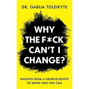 Toleikyte, Gabija Why the F*ck Can't I Change?: Insights from a neuroscientist to show that you can Toleikyte, Gabija Why the F*ck Can't I Change?: Insights from a neuroscientist to show that you can