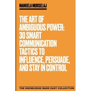 Murselaj, Manuela The Art of Ambiguous Power: 30 Smart Communication Tactics to Influence, Persuade, and Stay in Control (Knowledge made simple) Murselaj, Manuela The Art of Ambiguous Power: 30 Smart Communication Tactics to Influence, Persuade, and Stay in Control (Knowledge made simple)