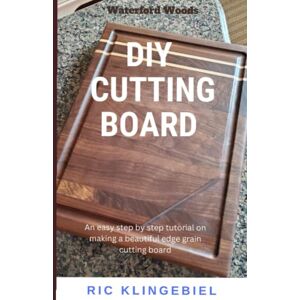 Klingebiel, Ric DIY Cutting Board: An easy step by step tutorial on making a beautiful edge grain cutting board Klingebiel, Ric DIY Cutting Board: An easy step by step tutorial on making a beautiful edge grain cutting board