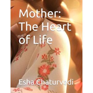 Chaturvedi, Esha Mother The Heart of Life Chaturvedi, Esha Mother The Heart of Life