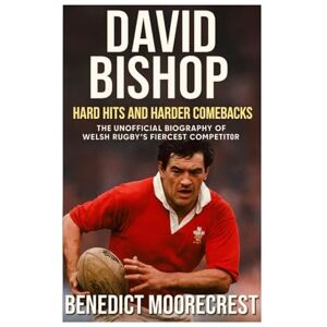 Moorecrest, Benedict David Bishop: Hard Hits And Harder Comeback The Unofficial Biography Of Welsh Rugby's Fiercest Competitor Moorecrest, Benedict David Bishop: Hard Hits And Harder Comeback The Unofficial Biography Of Welsh Rugby's Fiercest Competitor