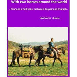 Schulze, Manfred S. With two horses around the world: Four and a half years between despair and Triumph Schulze, Manfred S. With two horses around the world: Four and a half years between despair and Triumph