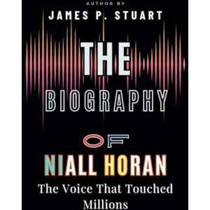 P. Stuart, James The Biography of Niall Horan: The Voice That Touched Millions P. Stuart, James The Biography of Niall Horan: The Voice That Touched Millions