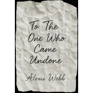 Webb, Alexis To The One Who Came Undone Webb, Alexis To The One Who Came Undone