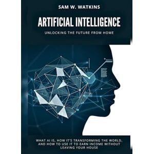 W. Watkins, Sam Artificial Intelligence: Unlocking the Future from Home: What AI Is, How It’s Transforming the World, and How to Use It to Earn Income Without Leaving Your House W. Watkins, Sam Artificial Intelligence: Unlocking the Future from Home: What AI Is, How It’s Transforming the World, and How to Use It to Earn Income Without Leaving Your House