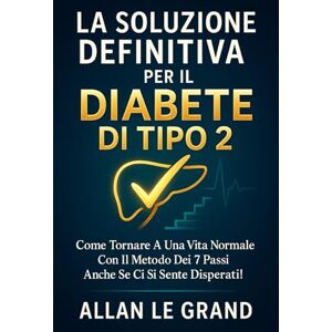 LE GRAND, ALLAN LA SOLUZIONE DEFINITIVA PER IL DIABETE DI TIPO 2: Come tornare a una vita normale con il metodo dei 7 passi anche se ci si sente disperati! LE GRAND, ALLAN LA SOLUZIONE DEFINITIVA PER IL DIABETE DI TIPO 2: Come tornare a una vita normale con il metodo dei 7 passi anche se ci si sente disperati!
