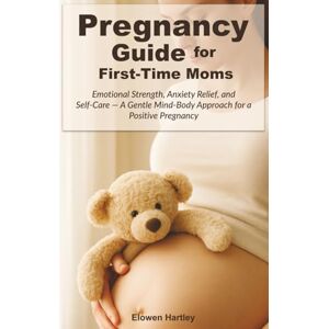Hartley, Elowen Pregnancy Guide for First-Time Moms: Emotional Strength, Anxiety Relief, and Self-Care — A Gentle Mind-Body Approach for a Positive Pregnancy Hartley, Elowen Pregnancy Guide for First-Time Moms: Emotional Strength, Anxiety Relief, and Self-Care — A Gentle Mind-Body Approach for a Positive Pregnancy