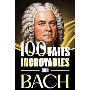 Darcourt, Émile 100 Faits Incroyables sur Bach: Histoires fascinantes, anecdotes et curiosités sur le maître baroque et son influence éternelle sur la musique classique Darcourt, Émile 100 Faits Incroyables sur Bach: Histoires fascinantes, anecdotes et curiosités sur le maître baroque et son influence éternelle sur la musique classique
