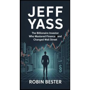 Bester, Robin JEFF YASS: The Billionaire Investor Who Mastered Finance and Changed Wall Street Bester, Robin JEFF YASS: The Billionaire Investor Who Mastered Finance and Changed Wall Street