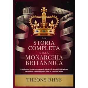 RHYS, THEONS LA STORIA COMPLETA DELLA MONARCHIA BRITANNICA: Un Viaggio Epico Attraverso le Saghe, gli Scandali e i Trionfi che hanno Plasmato Mille anni di Governo Reale RHYS, THEONS LA STORIA COMPLETA DELLA MONARCHIA BRITANNICA: Un Viaggio Epico Attraverso le Saghe, gli Scandali e i Trionfi che hanno Plasmato Mille anni di Governo Reale