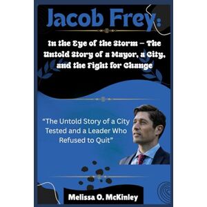 McKinley, Melissa O. Jacob Frey: In the Eye of the Storm — The Untold Story of a Mayor, a City, and the Fight for Change: “The Untold Story of a City Tested and a Leader ... Iconic Leaders and Their Enduring Legacies) McKinley, Melissa O. Jacob Frey: In the Eye of the Storm — The Untold Story of a Mayor, a City, and the Fight for Change: “The Untold Story of a City Tested and a Leader ... Iconic Leaders and Their Enduring Legacies)