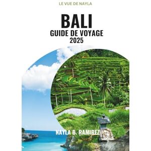 B. Ramirez, Nayla BALI GUIDE DE VOYAGE 2025: Un guide complet de l'île des dieux B. Ramirez, Nayla BALI GUIDE DE VOYAGE 2025: Un guide complet de l'île des dieux