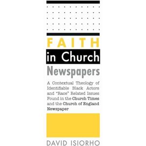 Isiorho, David Faith in Church Newspapers: A Contextual Theology of Identifiable Black Actors and Race Related Issues Found in the Church Times and the Church of England Newspaper Isiorho, David Faith in Church Newspapers: A Contextual Theology of Identifiable Black Actors and Race Related Issues Found in the Church Times and the Church of England Newspaper